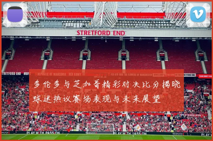 多伦多与芝加哥精彩对决比分揭晓球迷热议赛场表现与未来展望