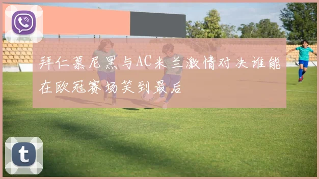 拜仁慕尼黑与AC米兰激情对决谁能在欧冠赛场笑到最后