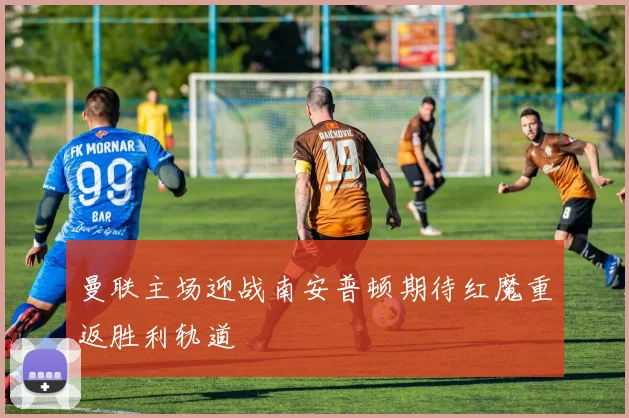 曼联主场迎战南安普顿期待红魔重返胜利轨道