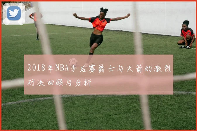 2018年NBA季后赛爵士与火箭的激烈对决回顾与分析