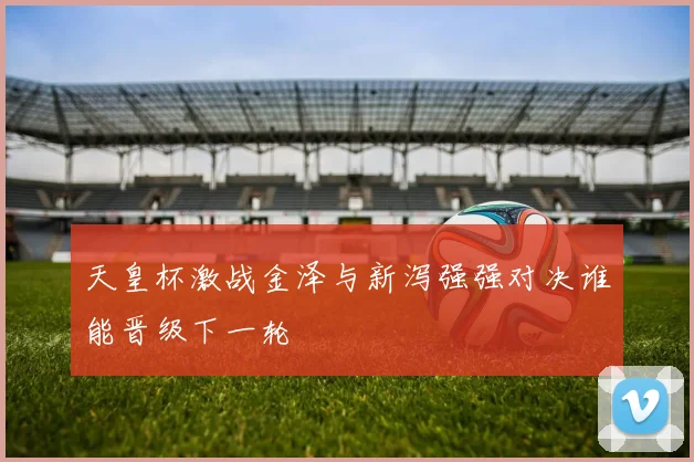 天皇杯激战金泽与新泻强强对决谁能晋级下一轮