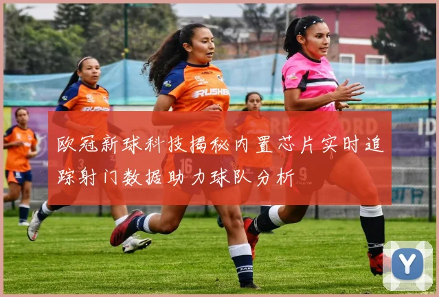 欧冠新球科技揭秘内置芯片实时追踪射门数据助力球队分析