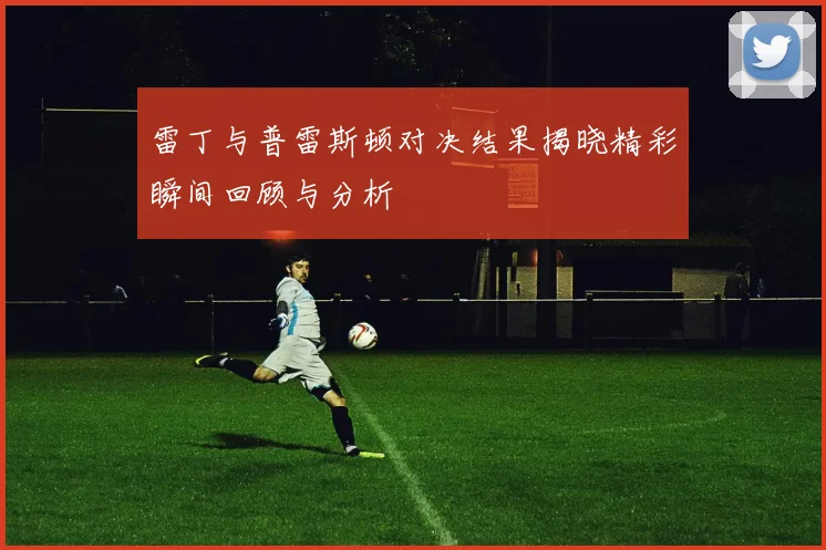 雷丁与普雷斯顿对决结果揭晓精彩瞬间回顾与分析
