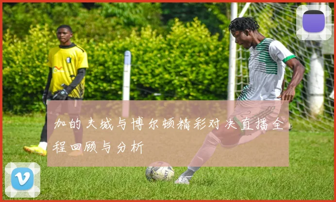 加的夫城与博尔顿精彩对决直播全程回顾与分析