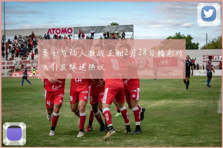 勇士与76人激战正酣2月28日精彩对决引发球迷热议