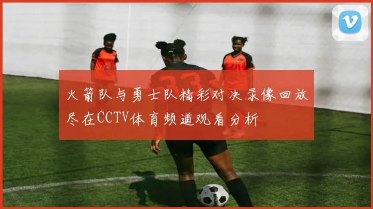 火箭队与勇士队精彩对决录像回放尽在CCTV体育频道观看分析