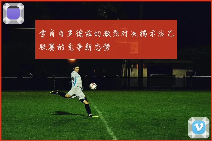 索肖与罗德兹的激烈对决揭示法乙联赛的竞争新态势