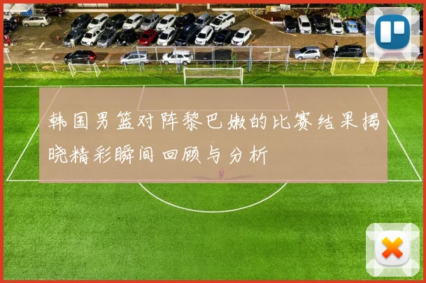 韩国男篮对阵黎巴嫩的比赛结果揭晓精彩瞬间回顾与分析