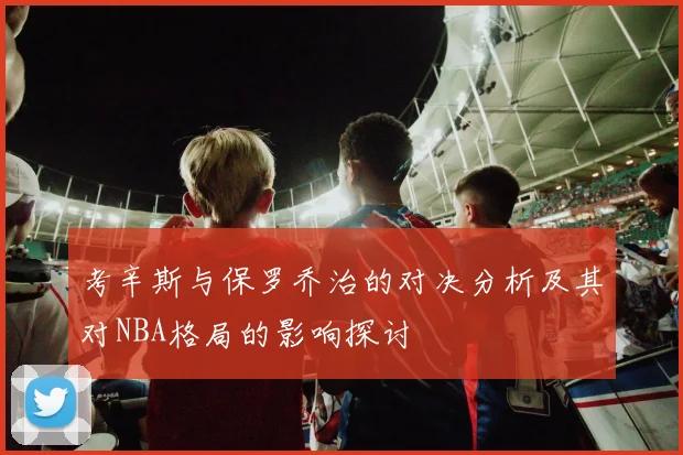 考辛斯与保罗乔治的对决分析及其对NBA格局的影响探讨