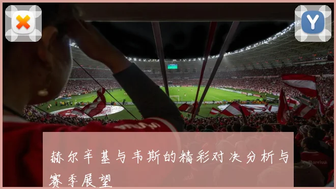 赫尔辛基与韦斯的精彩对决分析与赛季展望