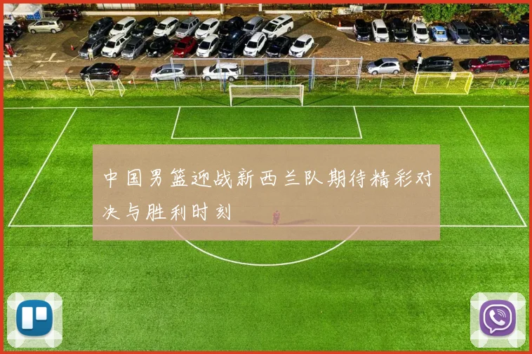 中国男篮迎战新西兰队期待精彩对决与胜利时刻