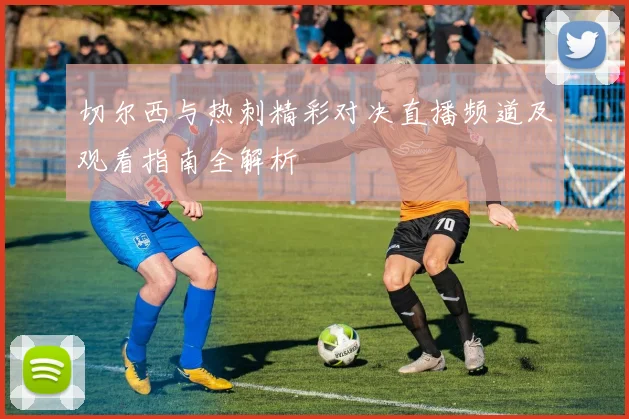 切尔西与热刺精彩对决直播频道及观看指南全解析