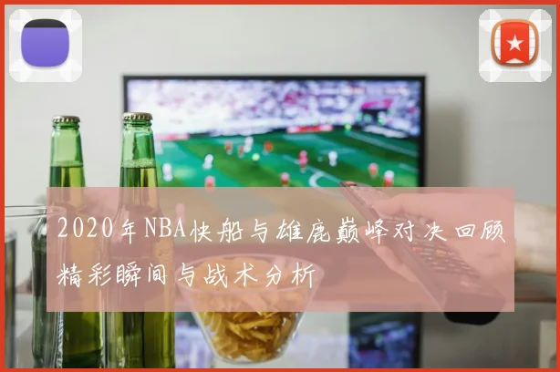2020年NBA快船与雄鹿巅峰对决回顾精彩瞬间与战术分析