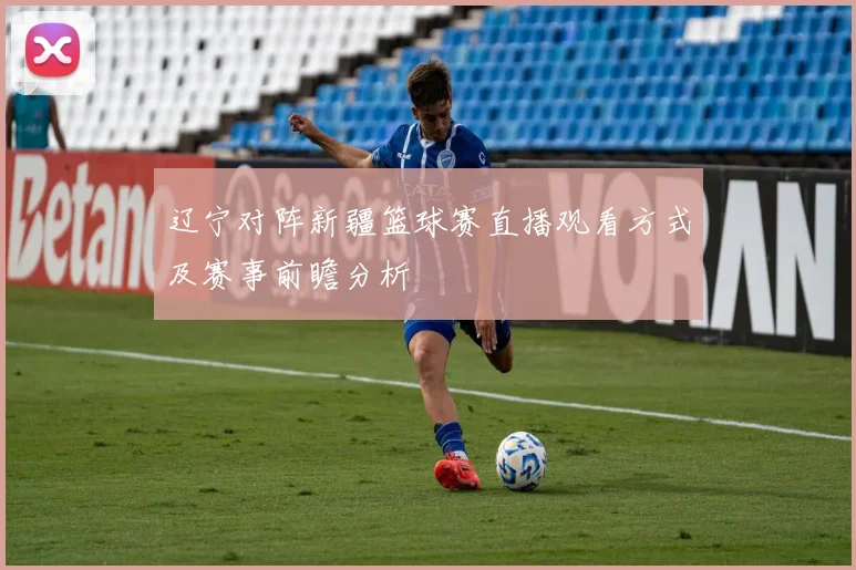 辽宁对阵新疆篮球赛直播观看方式及赛事前瞻分析