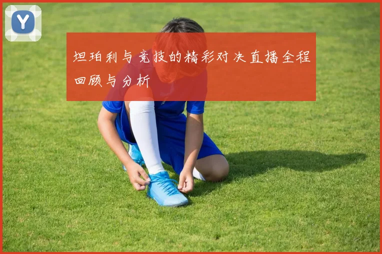 坦珀利与竞技的精彩对决直播全程回顾与分析