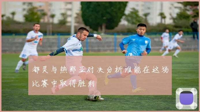 都灵与热那亚对决分析谁能在这场比赛中取得胜利