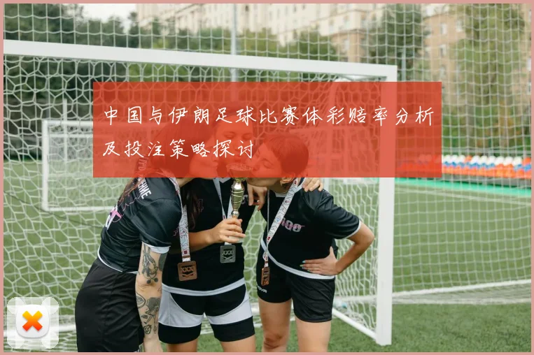中国与伊朗足球比赛体彩赔率分析及投注策略探讨