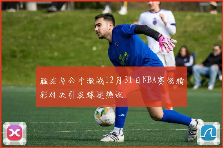猛龙与公牛激战12月31日NBA赛场精彩对决引发球迷热议