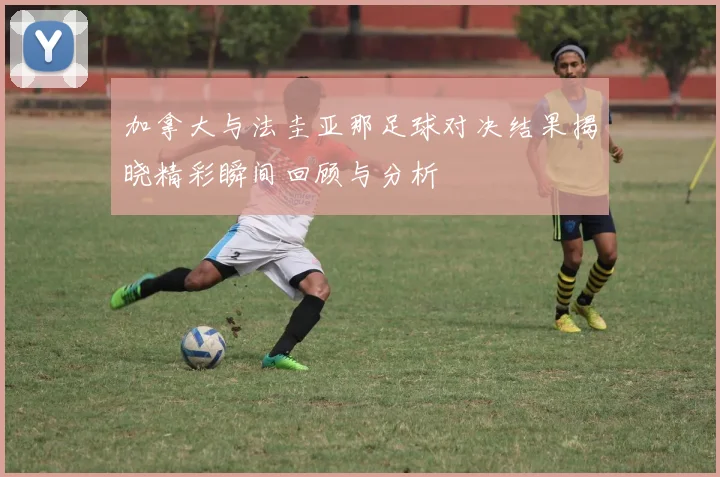 加拿大与法圭亚那足球对决结果揭晓精彩瞬间回顾与分析