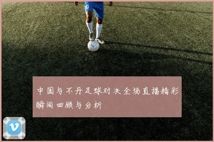 中国与不丹足球对决全场直播精彩瞬间回顾与分析