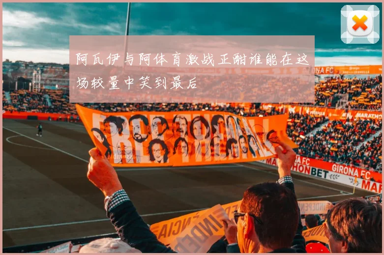 阿瓦伊与阿体育激战正酣谁能在这场较量中笑到最后