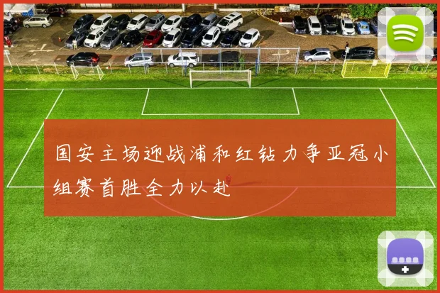 国安主场迎战浦和红钻力争亚冠小组赛首胜全力以赴