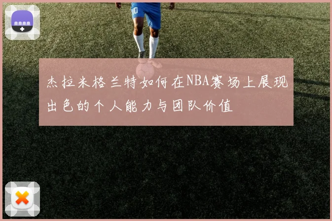 杰拉米格兰特如何在NBA赛场上展现出色的个人能力与团队价值