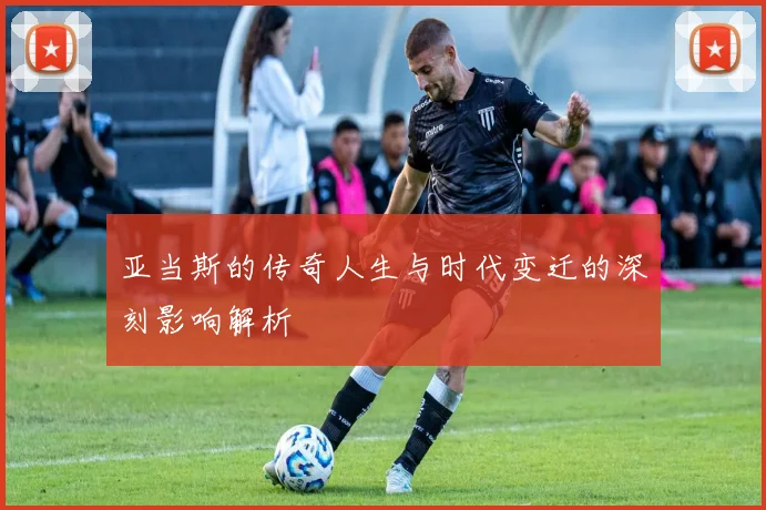 亚当斯的传奇人生与时代变迁的深刻影响解析