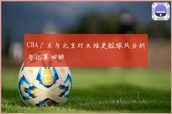 CBA广东与北京对决谁更脏球风分析与比赛回顾