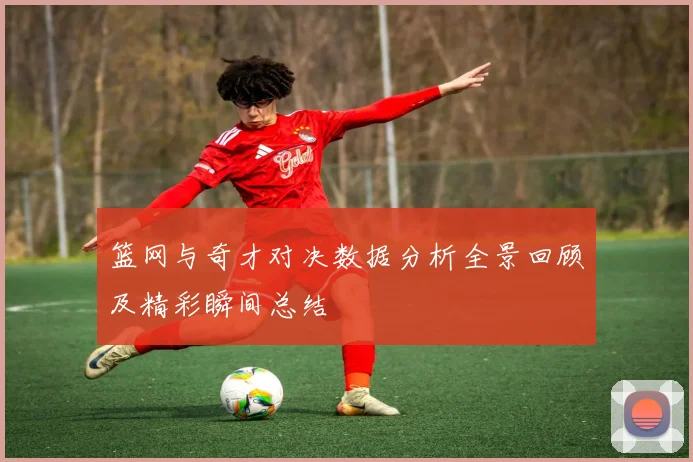 篮网与奇才对决数据分析全景回顾及精彩瞬间总结