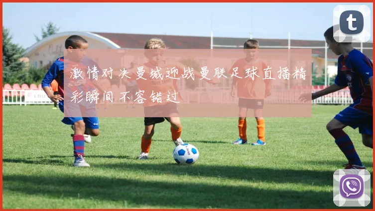 激情对决曼城迎战曼联足球直播精彩瞬间不容错过