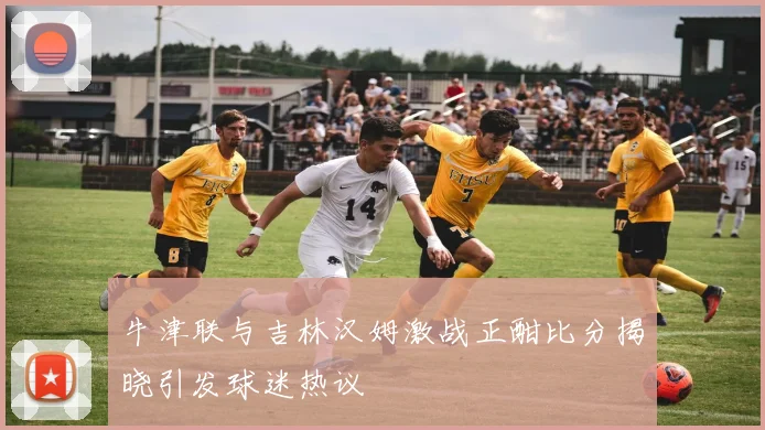 牛津联与吉林汉姆激战正酣比分揭晓引发球迷热议