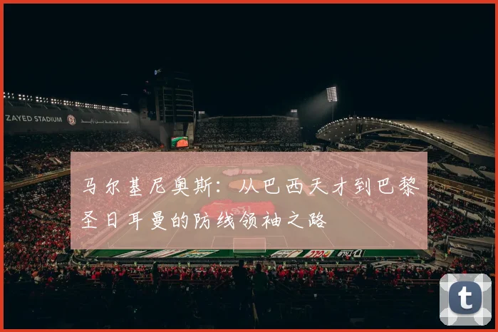 马尔基尼奥斯：从巴西天才到巴黎圣日耳曼的防线领袖之路