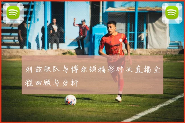 利兹联队与博尔顿精彩对决直播全程回顾与分析