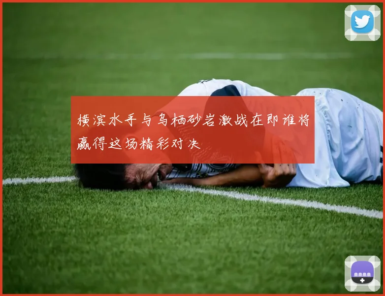 横滨水手与乌栖砂岩激战在即谁将赢得这场精彩对决