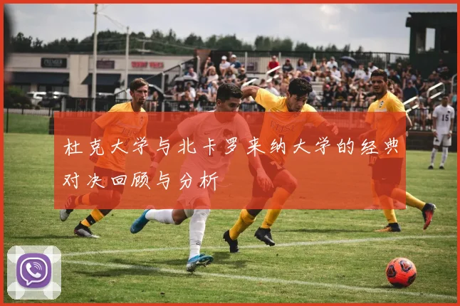 杜克大学与北卡罗来纳大学的经典对决回顾与分析