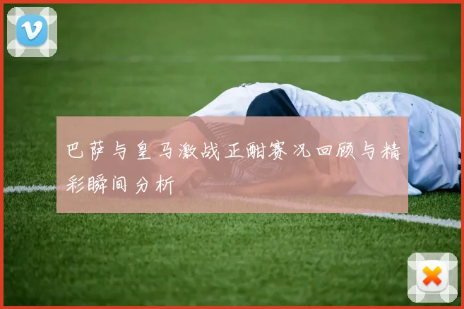 巴萨与皇马激战正酣赛况回顾与精彩瞬间分析