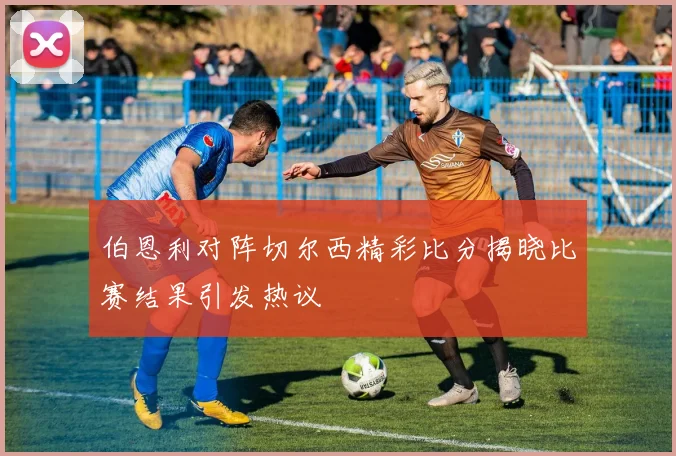 伯恩利对阵切尔西精彩比分揭晓比赛结果引发热议