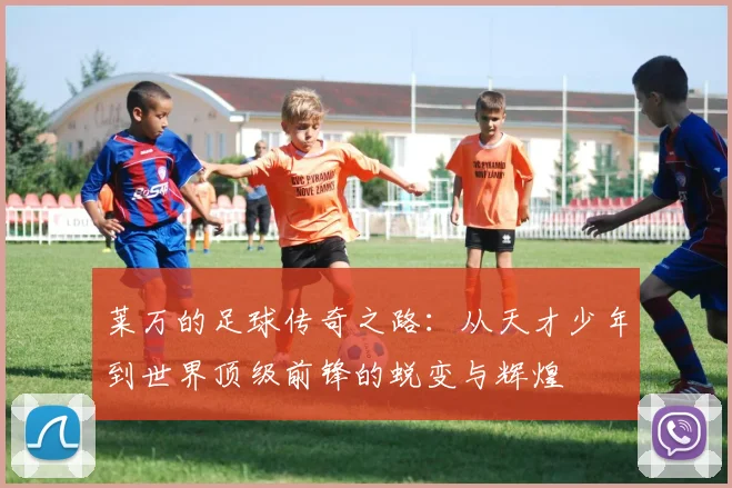 莱万的足球传奇之路：从天才少年到世界顶级前锋的蜕变与辉煌