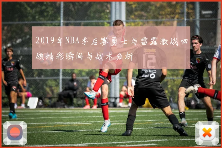 2019年NBA季后赛勇士与雷霆激战回顾精彩瞬间与战术分析