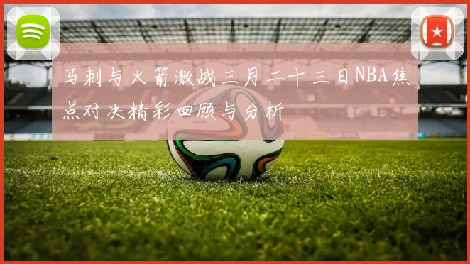 马刺与火箭激战三月二十三日NBA焦点对决精彩回顾与分析