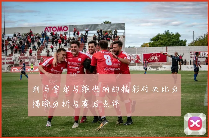 利马索尔与维也纳的精彩对决比分揭晓分析与赛后点评