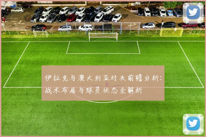 伊拉克与澳大利亚对决前瞻分析：战术布局与球员状态全解析